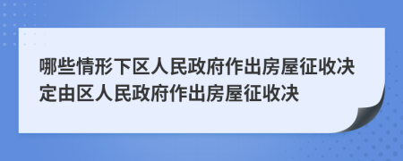 哪些情形下区人民政府作出房屋征收决定由区人民政府作出房屋征收决