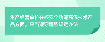 生产经营单位在核安全功能高温技术产品方面，应当遵守哪些规定办法