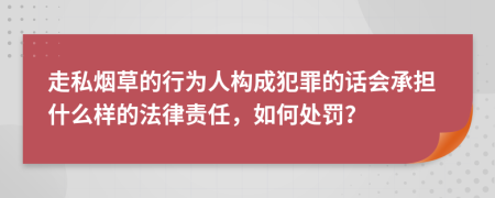 走私烟草的行为人构成犯罪的话会承担什么样的法律责任，如何处罚？