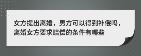 女方提出离婚，男方可以得到补偿吗，离婚女方要求赔偿的条件有哪些