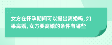 女方在怀孕期间可以提出离婚吗, 如果离婚, 女方要离婚的条件有哪些