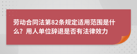 劳动合同法第82条规定适用范围是什么？用人单位辞退是否有法律效力
