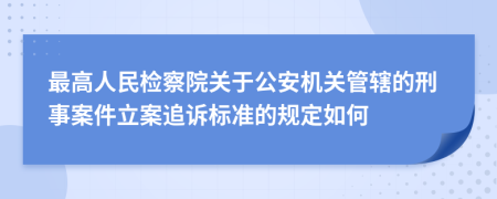 最高人民检察院关于公安机关管辖的刑事案件立案追诉标准的规定如何