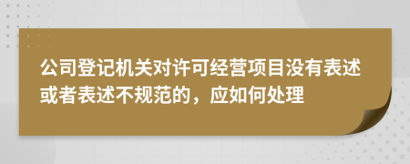 公司登记机关对许可经营项目没有表述或者表述不规范的，应如何处理