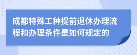 成都特殊工种提前退休办理流程和办理条件是如何规定的