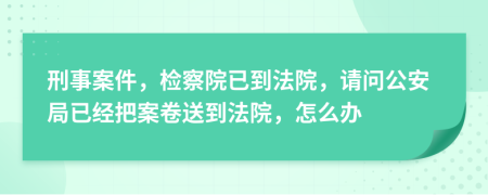 刑事案件，检察院已到法院，请问公安局已经把案卷送到法院，怎么办