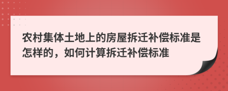 农村集体土地上的房屋拆迁补偿标准是怎样的，如何计算拆迁补偿标准