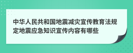 中华人民共和国地震减灾宣传教育法规定地震应急知识宣传内容有哪些