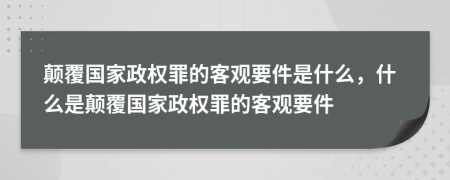 颠覆国家政权罪的客观要件是什么，什么是颠覆国家政权罪的客观要件