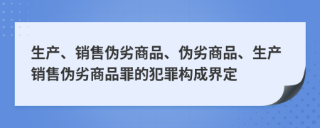 生产、销售伪劣商品、伪劣商品、生产销售伪劣商品罪的犯罪构成界定