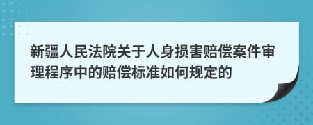 新疆人民法院关于人身损害赔偿案件审理程序中的赔偿标准如何规定的