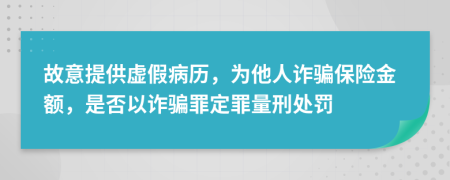 故意提供虚假病历，为他人诈骗保险金额，是否以诈骗罪定罪量刑处罚