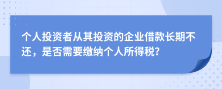 个人投资者从其投资的企业借款长期不还，是否需要缴纳个人所得税？