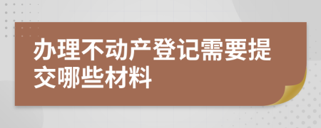 办理不动产登记需要提交哪些材料