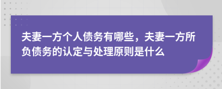 夫妻一方个人债务有哪些，夫妻一方所负债务的认定与处理原则是什么