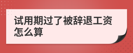 试用期过了被辞退工资怎么算