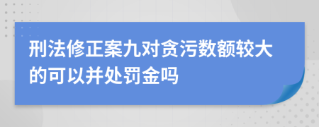 刑法修正案九对贪污数额较大的可以并处罚金吗