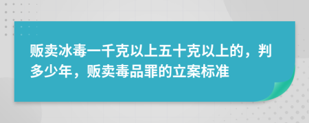 贩卖冰毒一千克以上五十克以上的，判多少年，贩卖毒品罪的立案标准