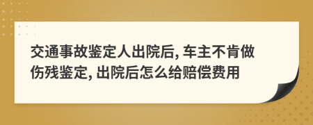 交通事故鉴定人出院后, 车主不肯做伤残鉴定, 出院后怎么给赔偿费用