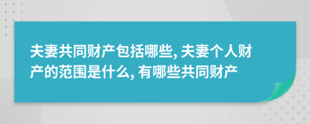 夫妻共同财产包括哪些, 夫妻个人财产的范围是什么, 有哪些共同财产