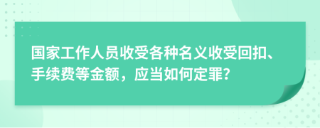 国家工作人员收受各种名义收受回扣、手续费等金额，应当如何定罪？