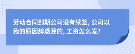 劳动合同到期公司没有续签, 公司以我的原因辞退我的, 工资怎么发?
