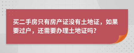 买二手房只有房产证没有土地证，如果要过户，还需要办理土地证吗？