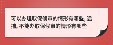 可以办理取保候审的情形有哪些, 逮捕, 不能办取保候审的情形有哪些