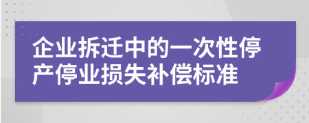 企业拆迁中的一次性停产停业损失补偿标准