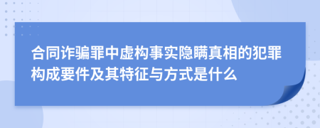 合同诈骗罪中虚构事实隐瞒真相的犯罪构成要件及其特征与方式是什么