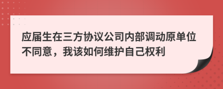 应届生在三方协议公司内部调动原单位不同意，我该如何维护自己权利