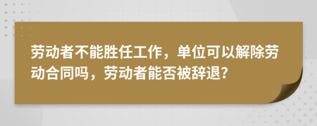 劳动者不能胜任工作，单位可以解除劳动合同吗，劳动者能否被辞退？