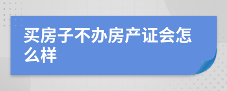 买房子不办房产证会怎么样