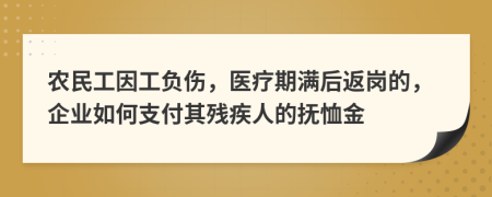 农民工因工负伤，医疗期满后返岗的，企业如何支付其残疾人的抚恤金