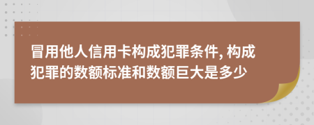 冒用他人信用卡构成犯罪条件, 构成犯罪的数额标准和数额巨大是多少