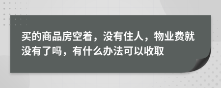 买的商品房空着，没有住人，物业费就没有了吗，有什么办法可以收取