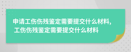 申请工伤伤残鉴定需要提交什么材料, 工伤伤残鉴定需要提交什么材料