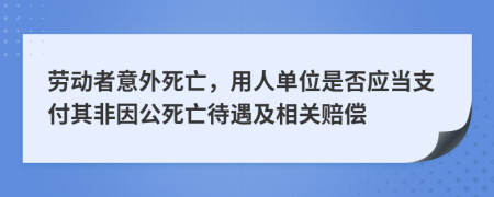 劳动者意外死亡，用人单位是否应当支付其非因公死亡待遇及相关赔偿