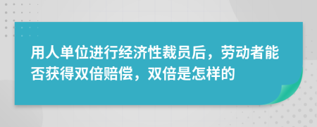 用人单位进行经济性裁员后，劳动者能否获得双倍赔偿，双倍是怎样的