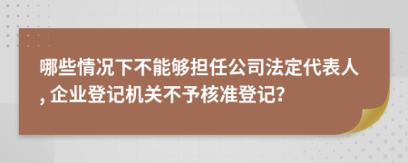 哪些情况下不能够担任公司法定代表人, 企业登记机关不予核准登记？