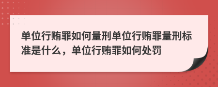 单位行贿罪如何量刑单位行贿罪量刑标准是什么，单位行贿罪如何处罚