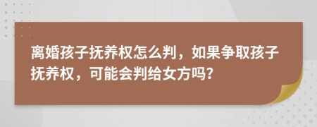 离婚孩子抚养权怎么判，如果争取孩子抚养权，可能会判给女方吗？