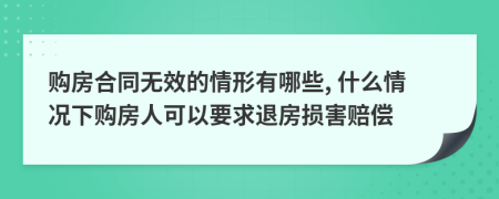 购房合同无效的情形有哪些, 什么情况下购房人可以要求退房损害赔偿