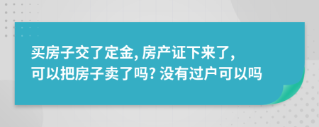 买房子交了定金, 房产证下来了, 可以把房子卖了吗? 没有过户可以吗