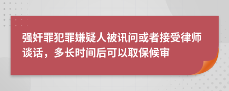 强奸罪犯罪嫌疑人被讯问或者接受律师谈话，多长时间后可以取保候审