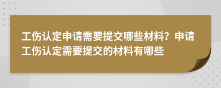 工伤认定申请需要提交哪些材料？申请工伤认定需要提交的材料有哪些