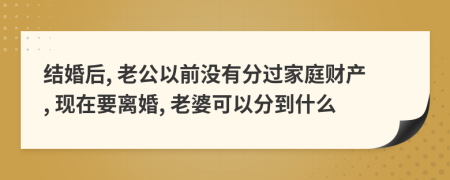 结婚后, 老公以前没有分过家庭财产, 现在要离婚, 老婆可以分到什么
