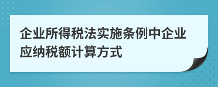 企业所得税法实施条例中企业应纳税额计算方式