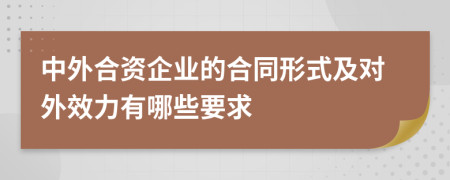 中外合资企业的合同形式及对外效力有哪些要求