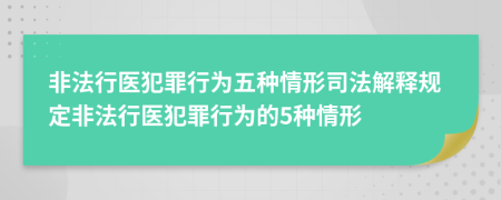 非法行医犯罪行为五种情形司法解释规定非法行医犯罪行为的5种情形
